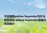 今日更新adidas Superstar為什么叫貝殼頭 adidas Superstar是偏大還是偏小