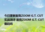 今日更新耐克ZOOM G.T. CUT實(shí)戰(zhàn)測(cè)評(píng) 耐克ZOOM G.T. CUT 偏碼嗎