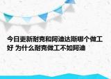 今日更新耐克和阿迪達(dá)斯哪個(gè)做工好 為什么耐克做工不如阿迪
