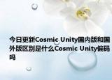 今日更新Cosmic Unity國內版和國外版區(qū)別是什么Cosmic Unity偏碼嗎