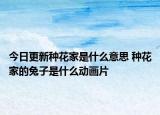 今日更新種花家是什么意思 種花家的兔子是什么動(dòng)畫片