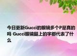 今日更新Gucci的眼鏡多個(gè)P是真的嗎 Gucci眼鏡腿上的字都代表了什么