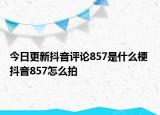 今日更新抖音評論857是什么梗 抖音857怎么拍