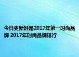今日更新誰是2017年第一時尚品牌 2017年時尚品牌排行