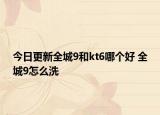 今日更新全城9和kt6哪個好 全城9怎么洗