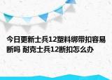 今日更新士兵12塑料綁帶扣容易斷嗎 耐克士兵12斷扣怎么辦