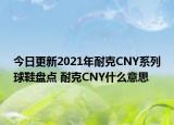 今日更新2021年耐克CNY系列球鞋盤點(diǎn) 耐克CNY什么意思