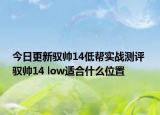 今日更新馭帥14低幫實戰(zhàn)測評 馭帥14 low適合什么位置