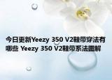 今日更新Yeezy 350 V2鞋帶穿法有哪些 Yeezy 350 V2鞋帶系法圖解