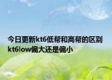 今日更新kt6低幫和高幫的區(qū)別 kt6low偏大還是偏小