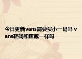 今日更新vans需要買小一碼嗎 vans鞋碼和匡威一樣嗎