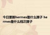 今日更新hermes是什么牌子 hermes是什么檔次牌子