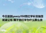 今日更新yeezy350黑紅字補貨抽簽渠道公布 椰子黑紅字為什么那么貴