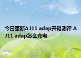 今日更新AJ11 adap開箱測評 AJ11 adap怎么充電