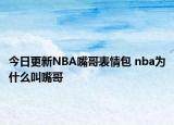 今日更新NBA嘴哥表情包 nba為什么叫嘴哥