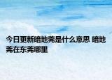 今日更新暗地莞是什么意思 暗地莞在東莞哪里