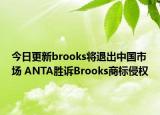 今日更新brooks將退出中國市場 ANTA勝訴Brooks商標(biāo)侵權(quán)
