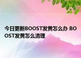 今日更新BOOST發(fā)黃怎么辦 BOOST發(fā)黃怎么清理