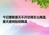 今日更新夏天不開空調(diào)怎么降溫,夏天房間如何降溫