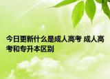 今日更新什么是成人高考 成人高考和專升本區(qū)別