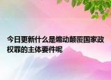 今日更新什么是煽動顛覆國家政權(quán)罪的主體要件呢