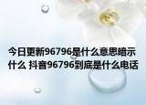 今日更新96796是什么意思暗示什么 抖音96796到底是什么電話