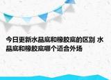 今日更新水晶底和橡膠底的區(qū)別 水晶底和橡膠底哪個(gè)適合外場(chǎng)