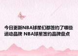 今日更新NBA球星們都簽約了哪些運動品牌 NBA球星簽約品牌盤點