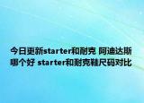 今日更新starter和耐克 阿迪達(dá)斯哪個(gè)好 starter和耐克鞋尺碼對比