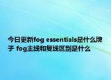 今日更新fog essentials是什么牌子 fog主線和復(fù)線區(qū)別是什么