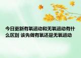 今日更新有氧運動和無氧運動有什么區(qū)別 該先做有氧還是無氧運動
