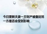 今日更新夫妻一方財產(chǎn)被查封另一方是否會受到影響