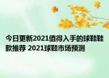 今日更新2021值得入手的球鞋鞋款推薦 2021球鞋市場預(yù)測