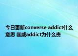 今日更新converse addict什么意思 匡威addict為什么貴