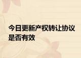 今日更新產權轉讓協(xié)議是否有效