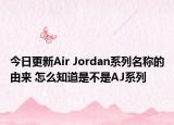 今日更新Air Jordan系列名稱的由來 怎么知道是不是AJ系列