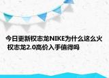 今日更新權(quán)志龍NIKE為什么這么火 權(quán)志龍2.0高價(jià)入手值得嗎