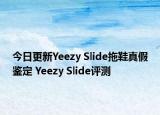 今日更新Yeezy Slide拖鞋真假鑒定 Yeezy Slide評測