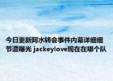 今日更新阿水轉(zhuǎn)會事件內(nèi)幕詳細細節(jié)遭曝光 jackeylove現(xiàn)在在哪個隊