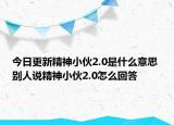 今日更新精神小伙2.0是什么意思 別人說精神小伙2.0怎么回答