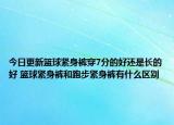 今日更新籃球緊身褲穿7分的好還是長(zhǎng)的好 籃球緊身褲和跑步緊身褲有什么區(qū)別