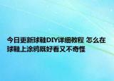 今日更新球鞋DIY詳細(xì)教程 怎么在球鞋上涂鴉既好看又不奇怪