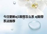 今日更新aj1鞋帶怎么系 aj鞋帶系法推薦