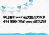 今日更新yeezy在美國(guó)買大概多少錢 美國(guó)代購(gòu)的yeezy是正品嗎