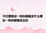 今日更新這一槍叫做晚安什么梗 這一槍叫做晚安出處