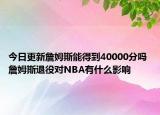 今日更新詹姆斯能得到40000分嗎 詹姆斯退役對NBA有什么影響