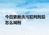 今日更新貪污犯判刑后怎么減刑