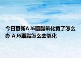 今日更新AJ6胭脂氧化黃了怎么辦 AJ6胭脂怎么去氧化