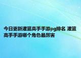 今日更新灌籃高手手游pg排名 灌籃高手手游哪個角色最厲害