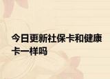 今日更新社保卡和健康卡一樣嗎